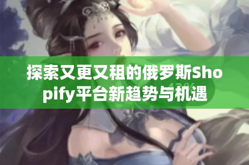 探索又更又租的俄罗斯Shopify平台新趋势与机遇