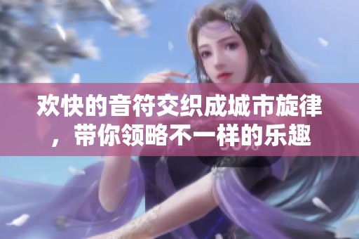 欢快的音符交织成城市旋律，带你领略不一样的乐趣
