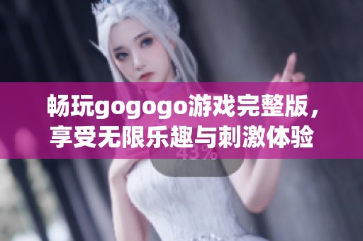 畅玩gogogo游戏完整版，享受无限乐趣与刺激体验