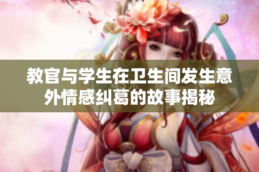 教官与学生在卫生间发生意外情感纠葛的故事揭秘
