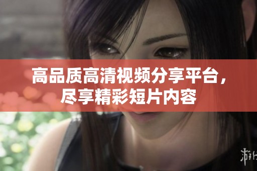 高品质高清视频分享平台，尽享精彩短片内容