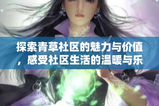 探索青草社区的魅力与价值，感受社区生活的温暖与乐趣