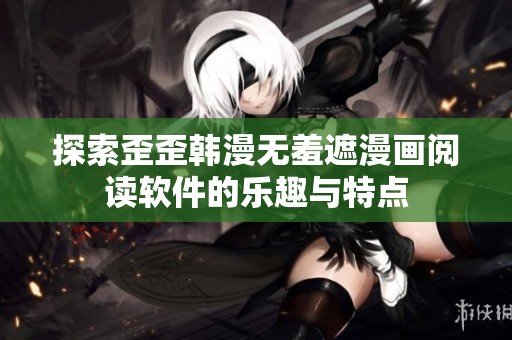 探索歪歪韩漫无羞遮漫画阅读软件的乐趣与特点