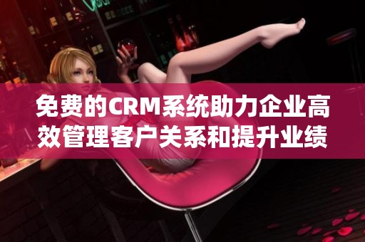 免费的CRM系统助力企业高效管理客户关系和提升业绩