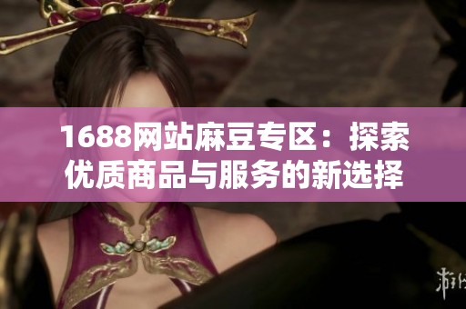 1688网站麻豆专区：探索优质商品与服务的新选择