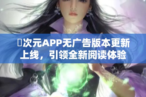 囧次元APP无广告版本更新上线，引领全新阅读体验