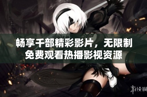 畅享千部精彩影片，无限制免费观看热播影视资源