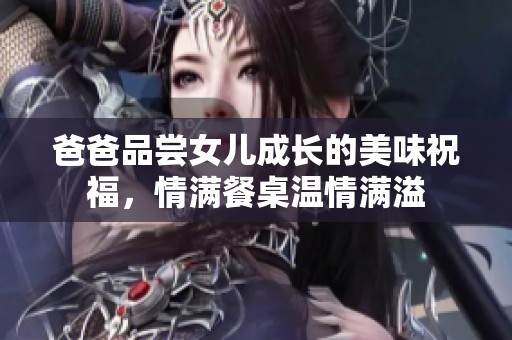 爸爸品尝女儿成长的美味祝福，情满餐桌温情满溢