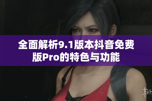 全面解析9.1版本抖音免费版Pro的特色与功能