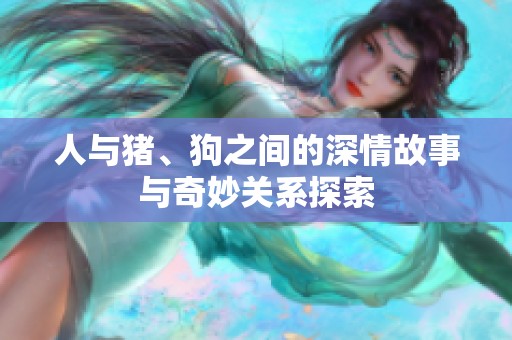 人与猪、狗之间的深情故事与奇妙关系探索