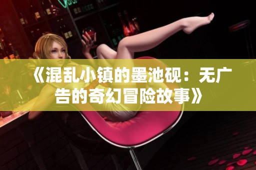 《混乱小镇的墨池砚：无广告的奇幻冒险故事》