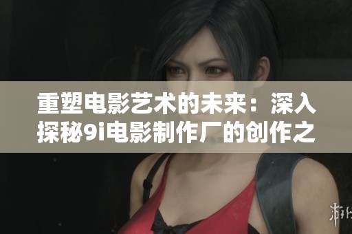 重塑电影艺术的未来：深入探秘9i电影制作厂的创作之旅