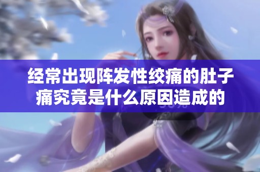 经常出现阵发性绞痛的肚子痛究竟是什么原因造成的