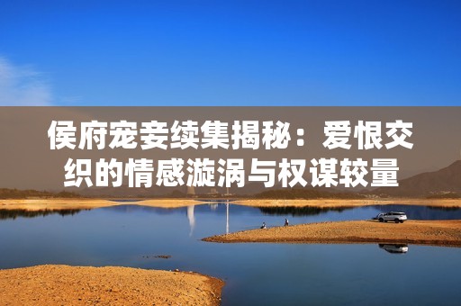 侯府宠妾续集揭秘：爱恨交织的情感漩涡与权谋较量