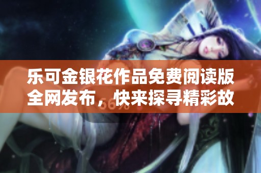 乐可金银花作品免费阅读版全网发布，快来探寻精彩故事！