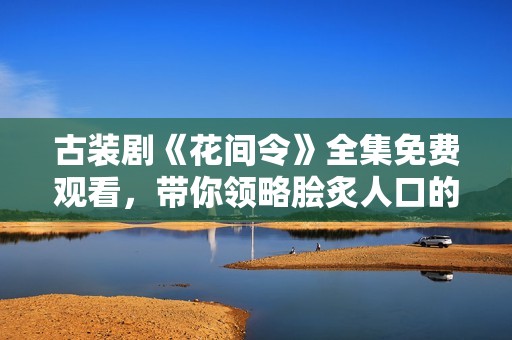 古装剧《花间令》全集免费观看，带你领略脍炙人口的爱情故事