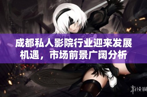 成都私人影院行业迎来发展机遇，市场前景广阔分析