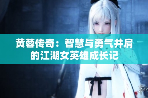 黄蓉传奇：智慧与勇气并肩的江湖女英雄成长记
