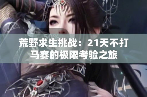 荒野求生挑战：21天不打马赛的极限考验之旅