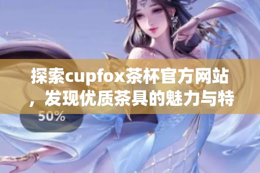 探索cupfox茶杯官方网站，发现优质茶具的魅力与特色