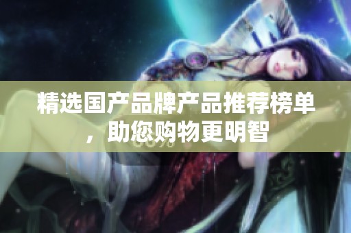 精选国产品牌产品推荐榜单，助您购物更明智