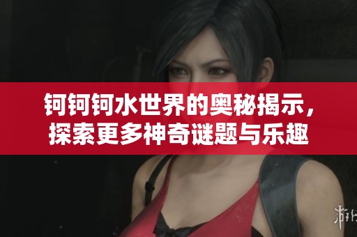 钶钶钶水世界的奥秘揭示，探索更多神奇谜题与乐趣