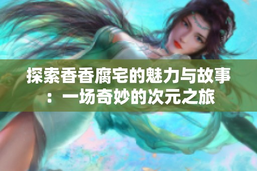 探索香香腐宅的魅力与故事：一场奇妙的次元之旅
