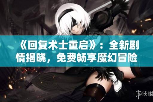 《回复术士重启》：全新剧情揭晓，免费畅享魔幻冒险之旅