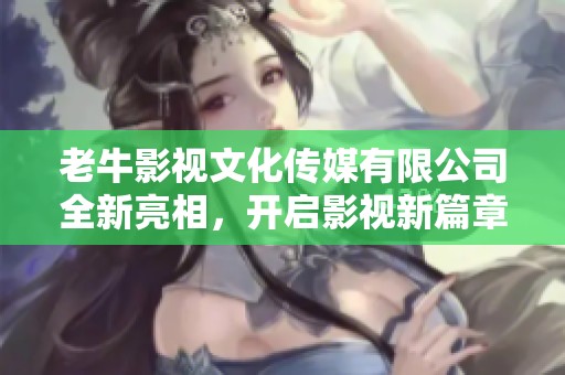 老牛影视文化传媒有限公司全新亮相，开启影视新篇章