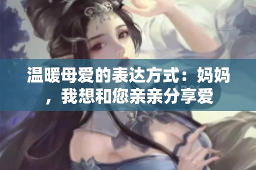 温暖母爱的表达方式：妈妈，我想和您亲亲分享爱