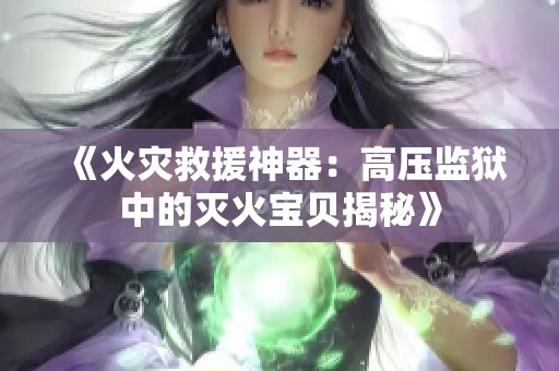 《火灾救援神器：高压监狱中的灭火宝贝揭秘》