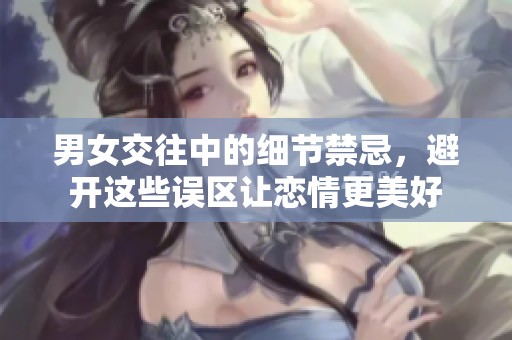 男女交往中的细节禁忌，避开这些误区让恋情更美好