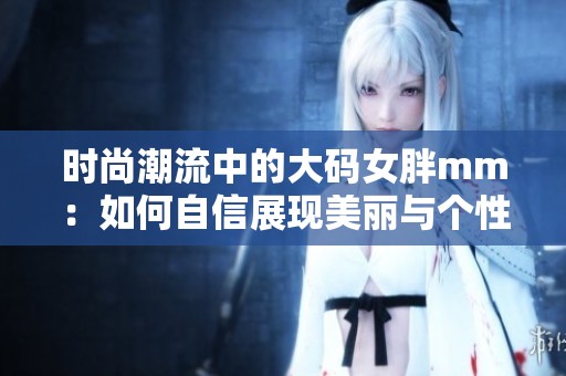 时尚潮流中的大码女胖mm：如何自信展现美丽与个性