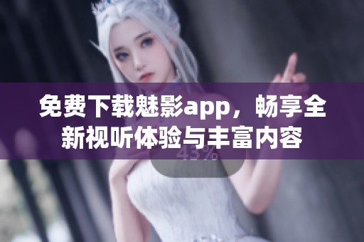 免费下载魅影app，畅享全新视听体验与丰富内容