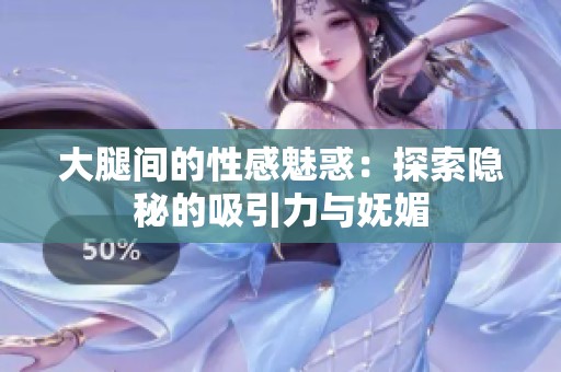 大腿间的性感魅惑：探索隐秘的吸引力与妩媚