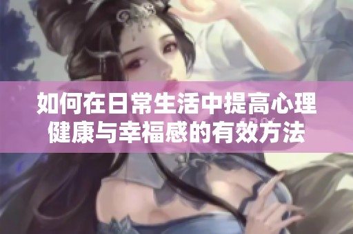 如何在日常生活中提高心理健康与幸福感的有效方法
