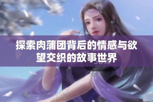 探索肉蒲团背后的情感与欲望交织的故事世界