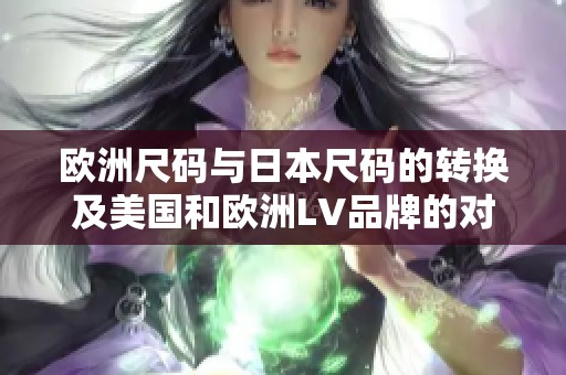 欧洲尺码与日本尺码的转换及美国和欧洲LV品牌的对比解析