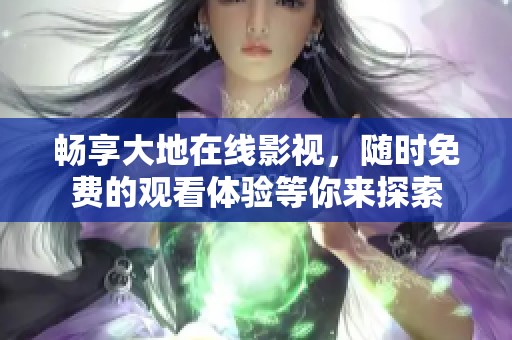 畅享大地在线影视，随时免费的观看体验等你来探索