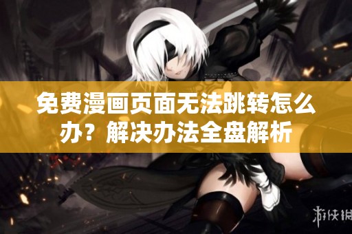免费漫画页面无法跳转怎么办？解决办法全盘解析