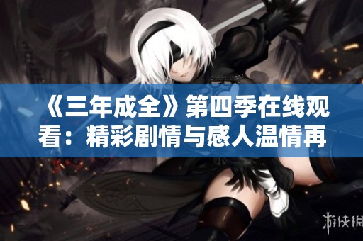 《三年成全》第四季在线观看：精彩剧情与感人温情再度来袭
