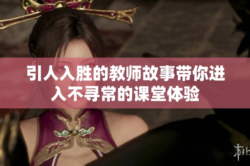 引人入胜的教师故事带你进入不寻常的课堂体验