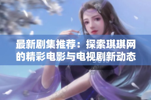 最新剧集推荐：探索琪琪网的精彩电影与电视剧新动态