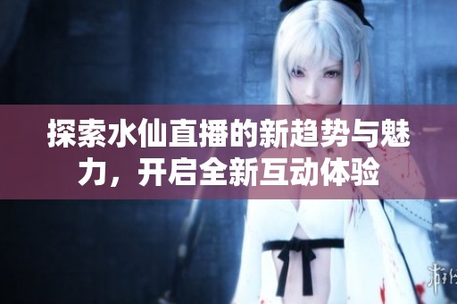 探索水仙直播的新趋势与魅力，开启全新互动体验