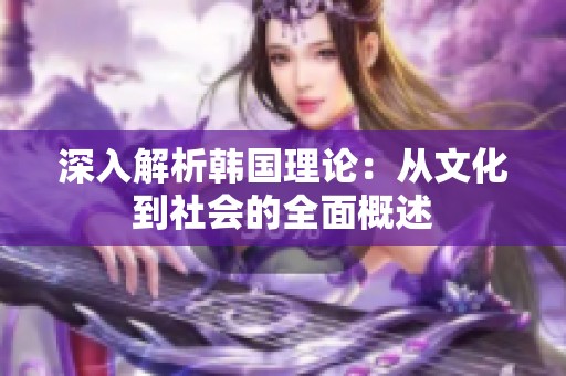 深入解析韩国理论：从文化到社会的全面概述