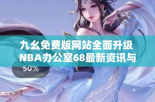 九幺免费版网站全面升级 NBA办公室68最新资讯与活动分享