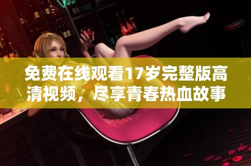 免费在线观看17岁完整版高清视频，尽享青春热血故事