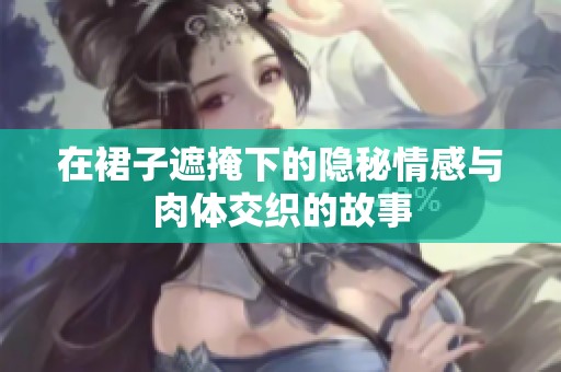 在裙子遮掩下的隐秘情感与肉体交织的故事
