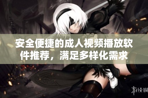 安全便捷的成人视频播放软件推荐，满足多样化需求