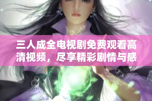 三人成全电视剧免费观看高清视频，尽享精彩剧情与感人故事